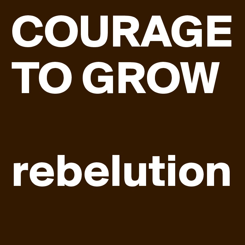COURAGE TO GROW 

rebelution