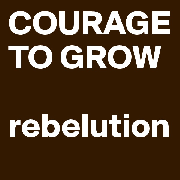 COURAGE TO GROW 

rebelution