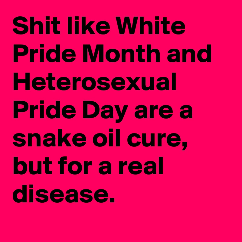 Shit like White Pride Month and Heterosexual Pride Day are a snake oil ...