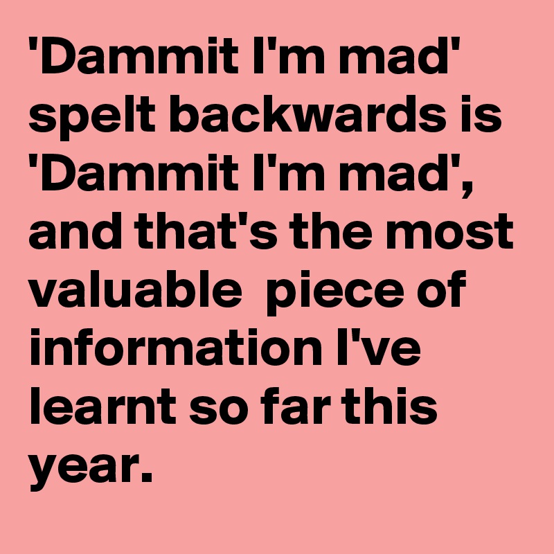 'Dammit I'm mad' spelt backwards is 'Dammit I'm mad', and that's the most valuable  piece of information I've learnt so far this year.