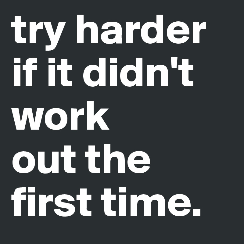 try harder if it didn't work 
out the first time. 