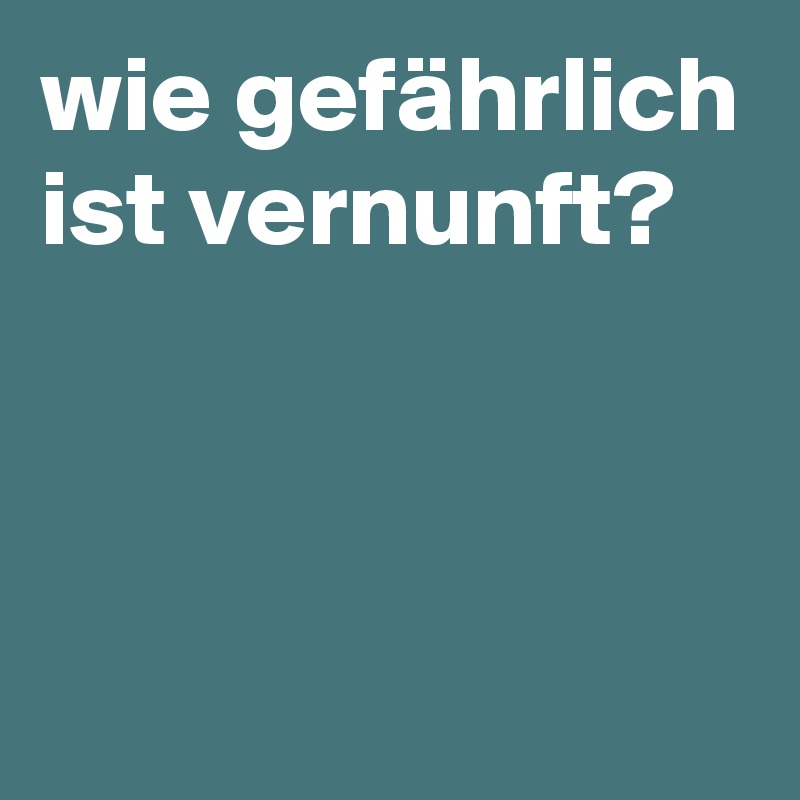 wie gefährlich ist vernunft?



