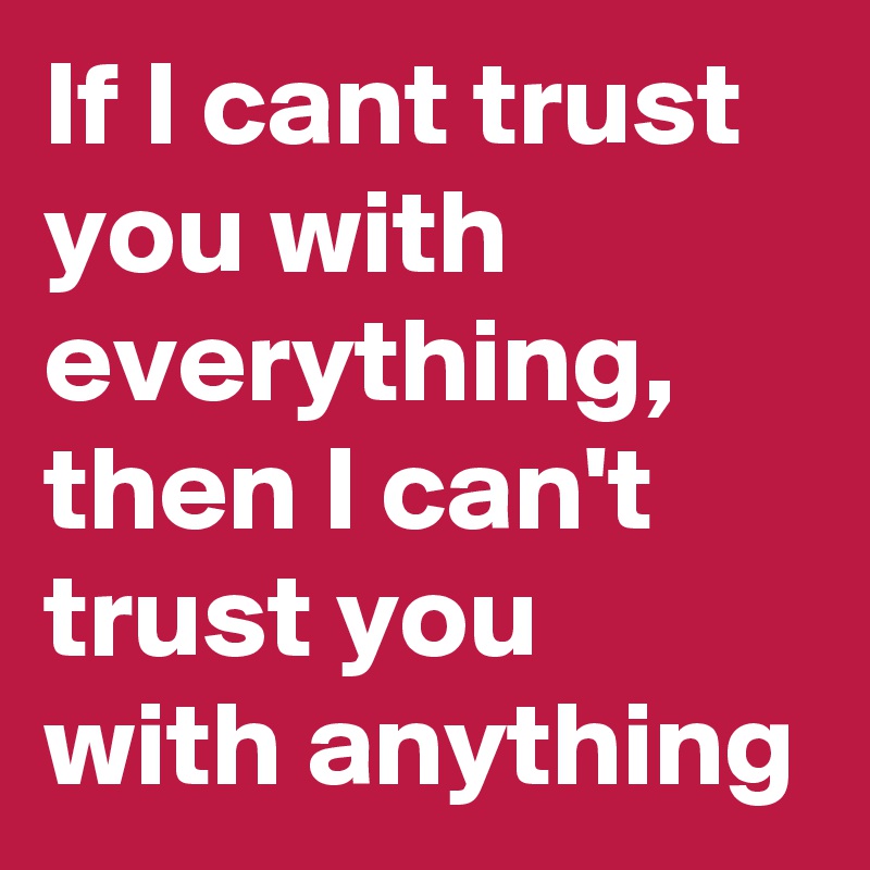 If I cant trust you with everything,  then I can't trust you with anything