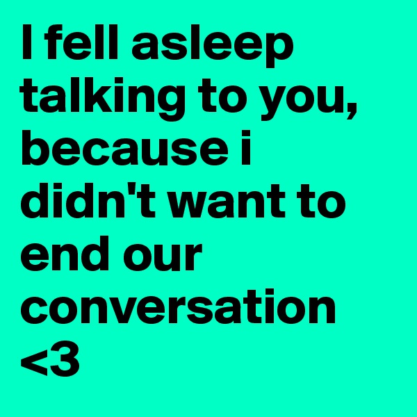 I fell asleep talking to you, because i didn't want to end our conversation <3