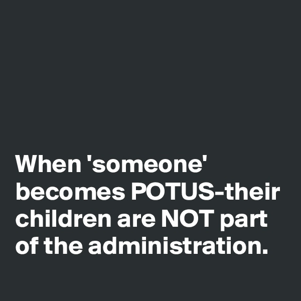 




When 'someone' becomes POTUS-their children are NOT part of the administration. 