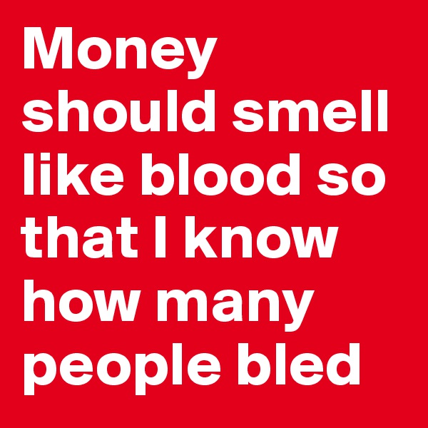 Money should smell like blood so that I know how many people bled