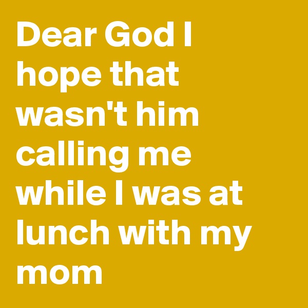 Dear God I hope that wasn't him calling me while I was at lunch with my mom