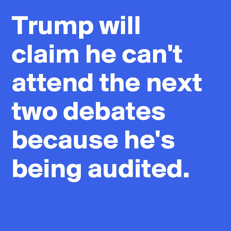 Trump will claim he can't attend the next two debates because he's being audited.