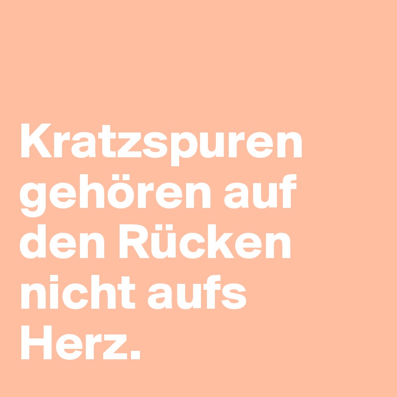 

Kratzspuren gehören auf den Rücken
nicht aufs Herz.