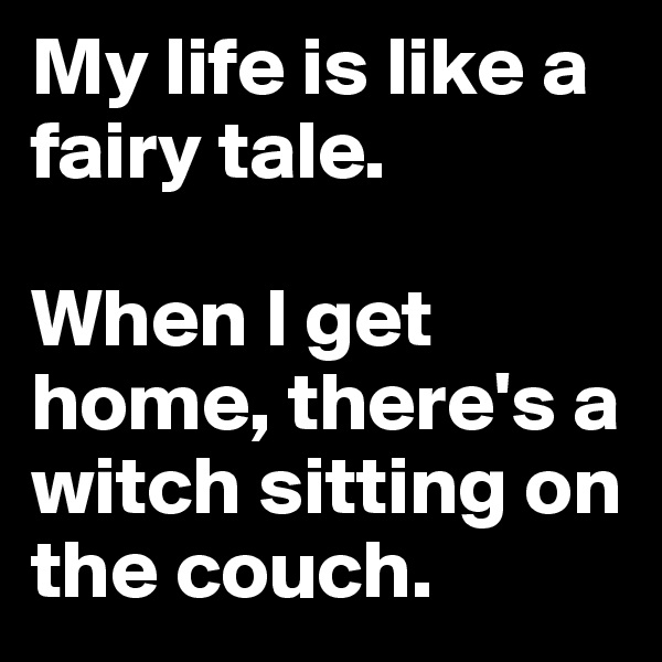 My life is like a fairy tale. 

When I get home, there's a witch sitting on the couch.