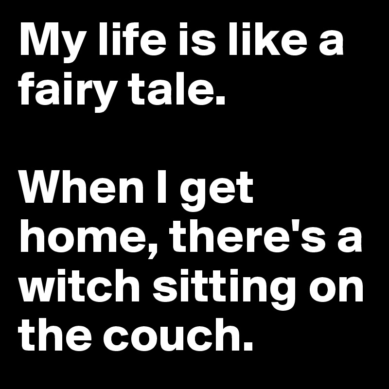 My life is like a fairy tale. 

When I get home, there's a witch sitting on the couch.
