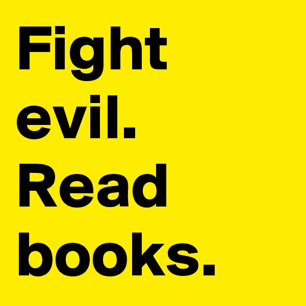 Fight evil. 
Read books.