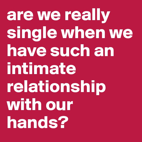 are we really single when we have such an intimate relationship with our hands? 