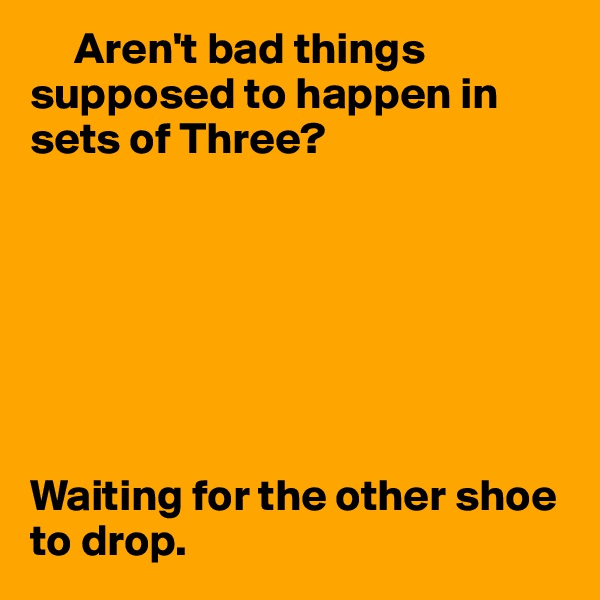      Aren't bad things supposed to happen in sets of Three?







Waiting for the other shoe to drop.