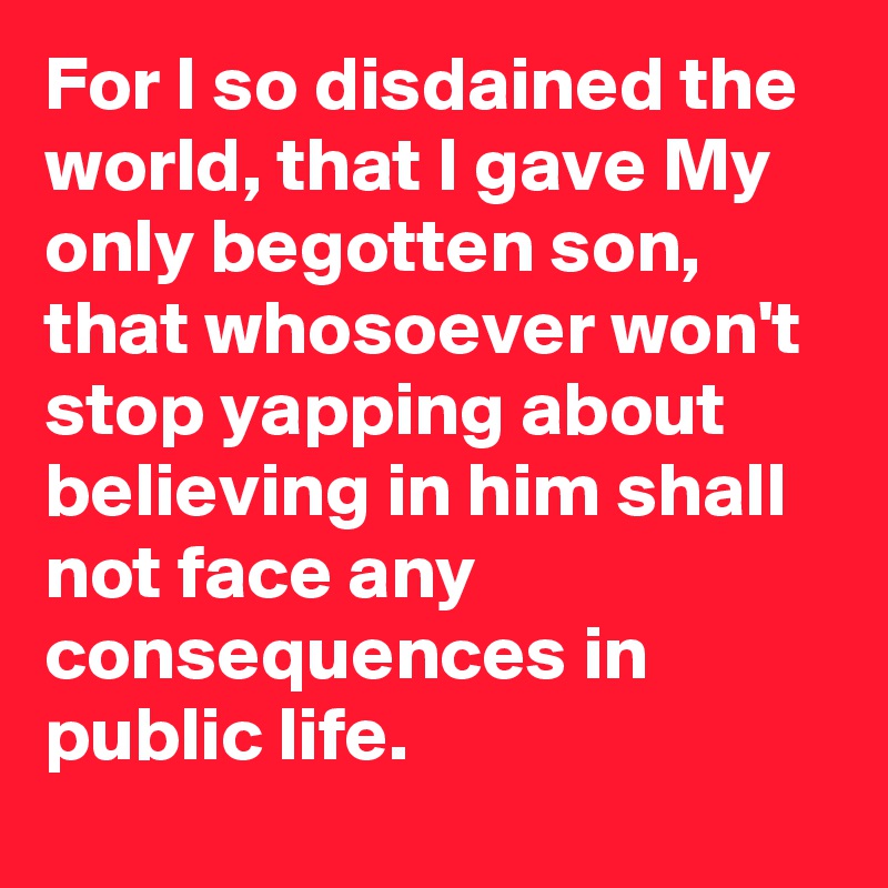For I so disdained the world, that I gave My only begotten son, that whosoever won't stop yapping about believing in him shall not face any consequences in public life.
