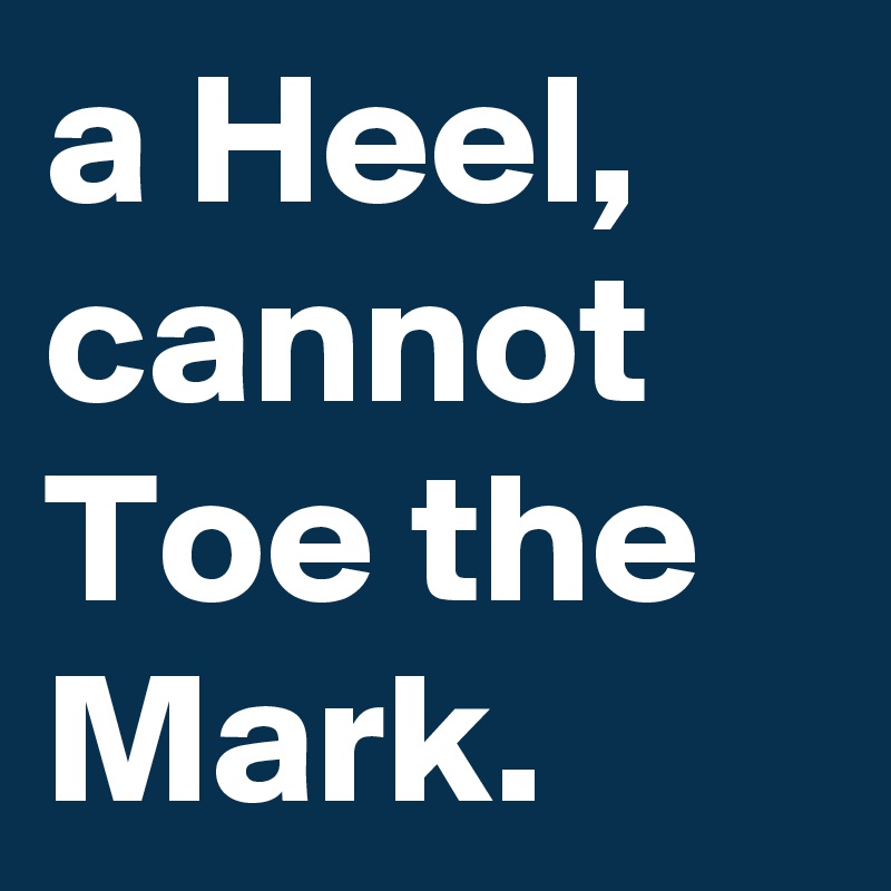 a Heel, cannot Toe the Mark.