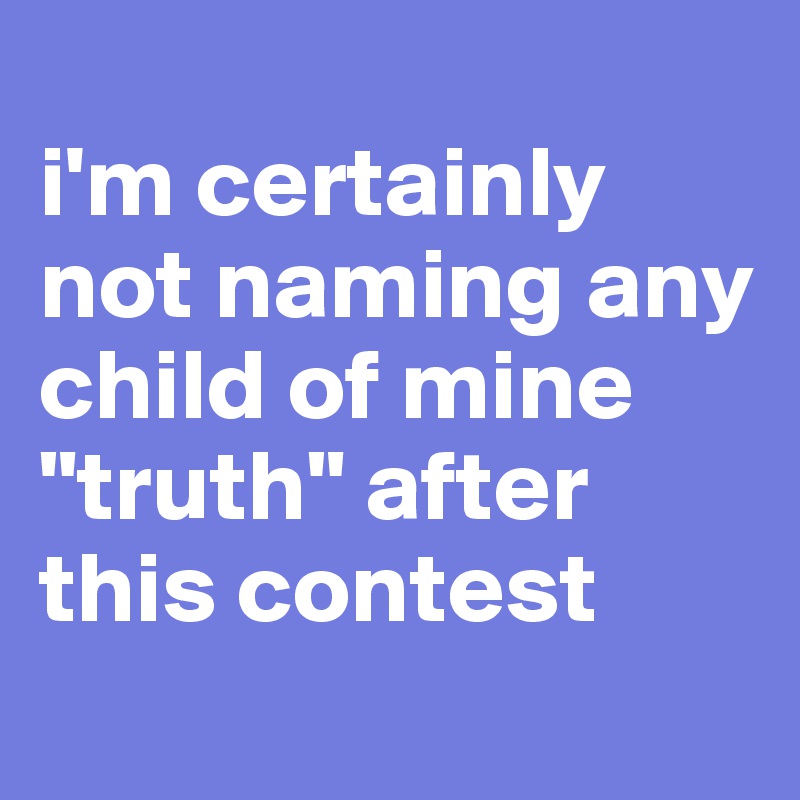 
i'm certainly not naming any child of mine "truth" after this contest
