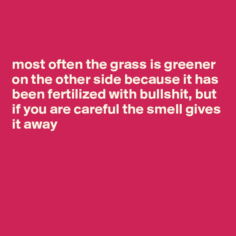


most often the grass is greener on the other side because it has been fertilized with bullshit, but if you are careful the smell gives it away





