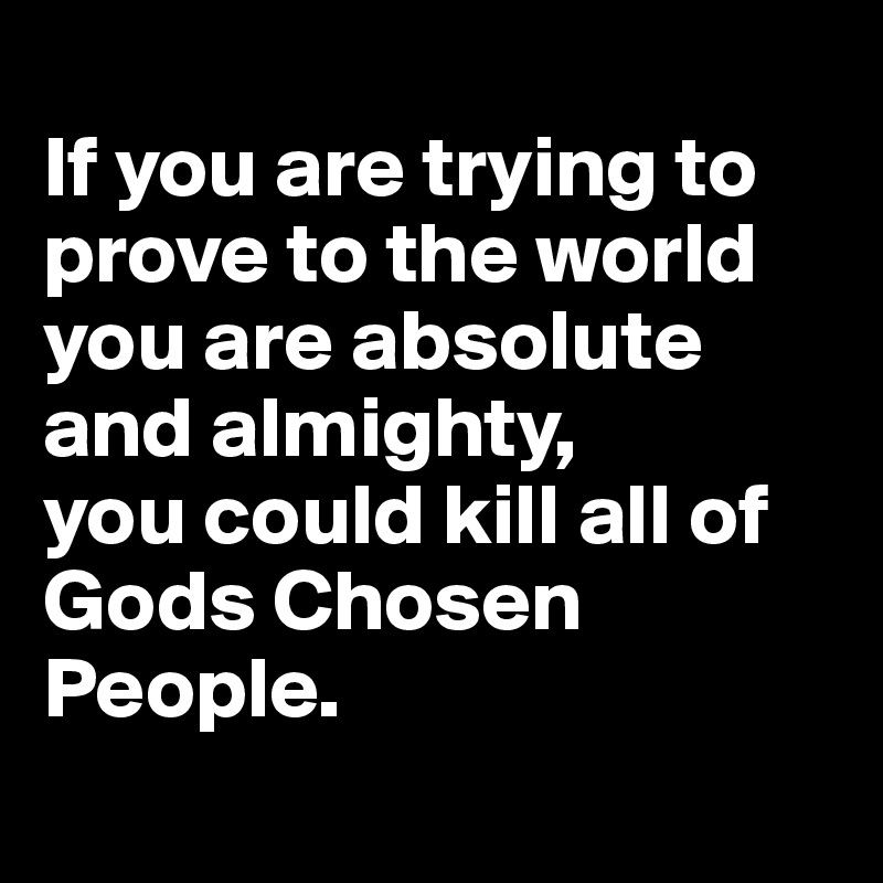
If you are trying to prove to the world you are absolute and almighty, 
you could kill all of Gods Chosen People. 
