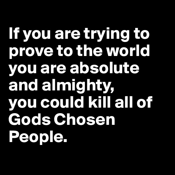 
If you are trying to prove to the world you are absolute and almighty, 
you could kill all of Gods Chosen People. 
