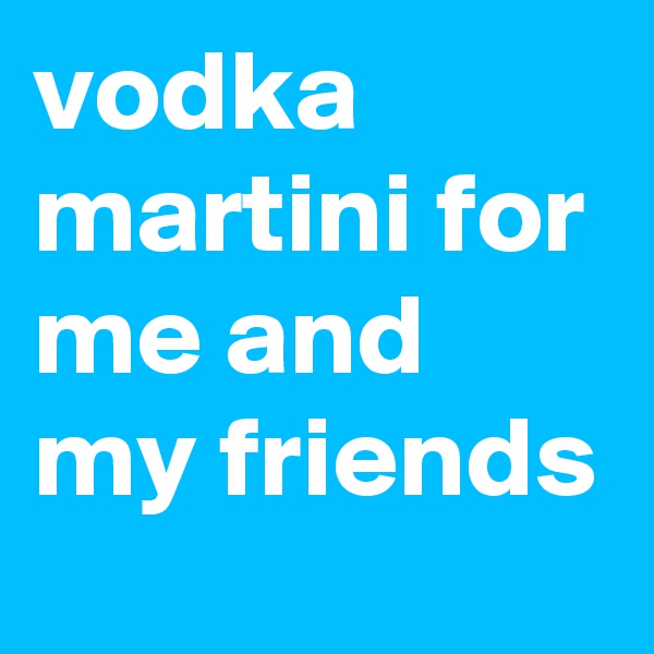vodka martini for me and my friends