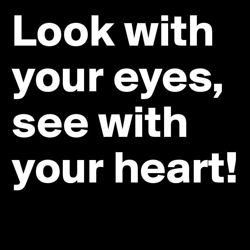 Look with your eyes, 
see with your heart!