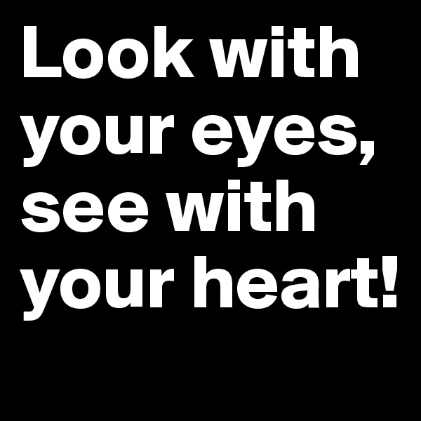 Look with your eyes, 
see with your heart!