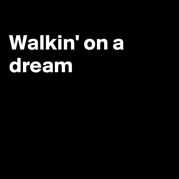 
Walkin' on a dream




