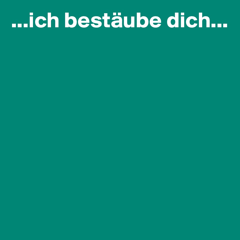 ...ich bestäube dich...







