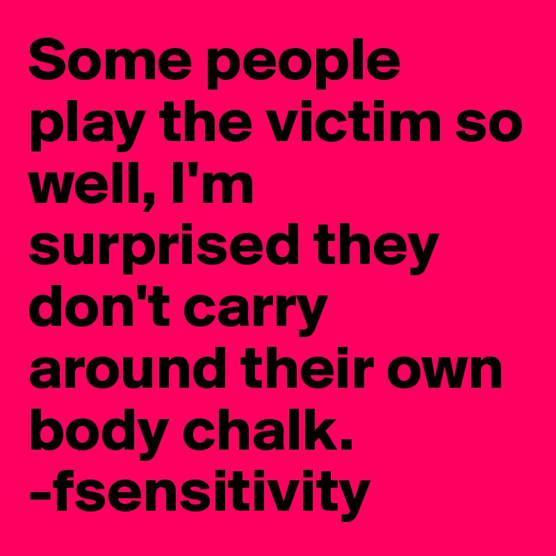 Some people play the victim so well, I'm surprised they don't carry around their own body chalk.
-fsensitivity