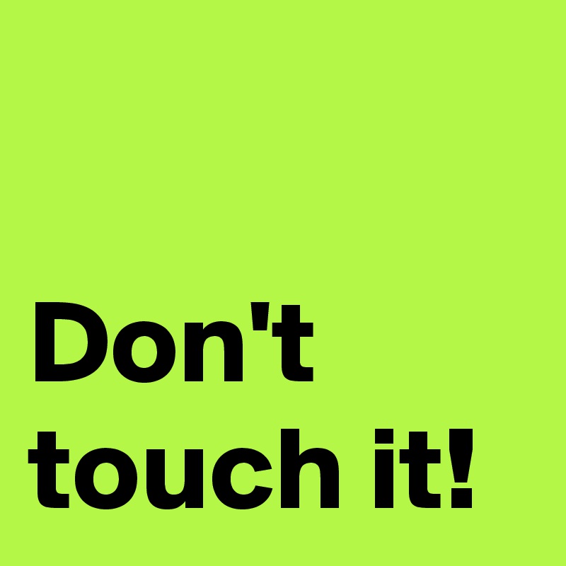 

Don't touch it!