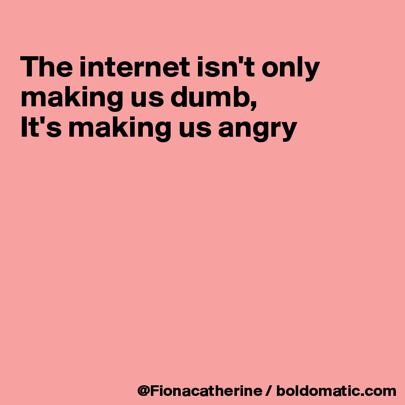 
The internet isn't only
making us dumb,
It's making us angry







