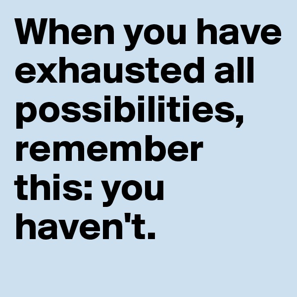 When you have exhausted all possibilities, remember this: you haven't.