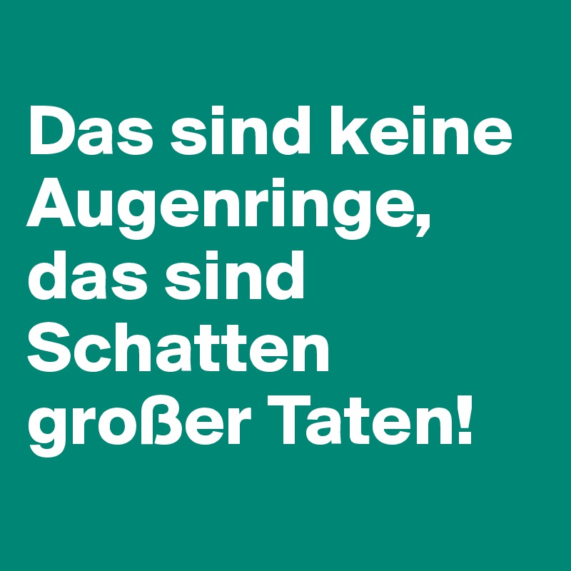 
Das sind keine Augenringe, das sind Schatten großer Taten!
