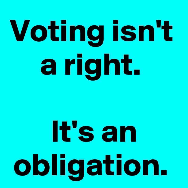 Voting isn't a right.

 It's an obligation.