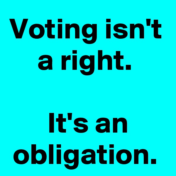 Voting isn't a right.

 It's an obligation.