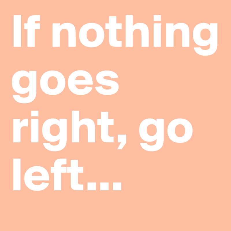 If nothing goes right, go left...