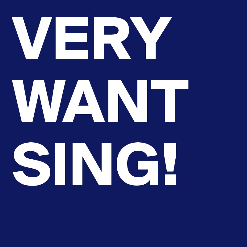 VERY WANT SING!