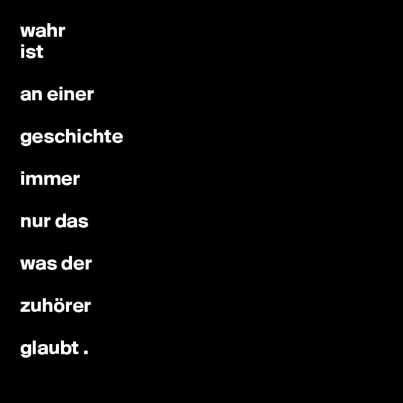 wahr
ist

an einer

geschichte

immer

nur das

was der 

zuhörer

glaubt .
