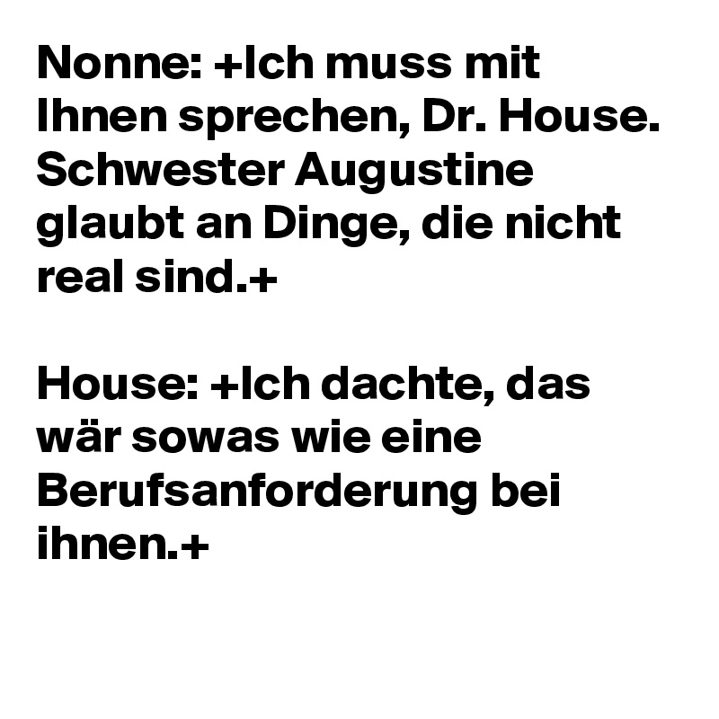 Nonne: +Ich muss mit Ihnen sprechen, Dr. House. Schwester Augustine glaubt an Dinge, die nicht real sind.+ 

House: +Ich dachte, das wär sowas wie eine Berufsanforderung bei ihnen.+

