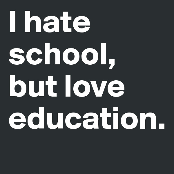 I hate school, but love education.