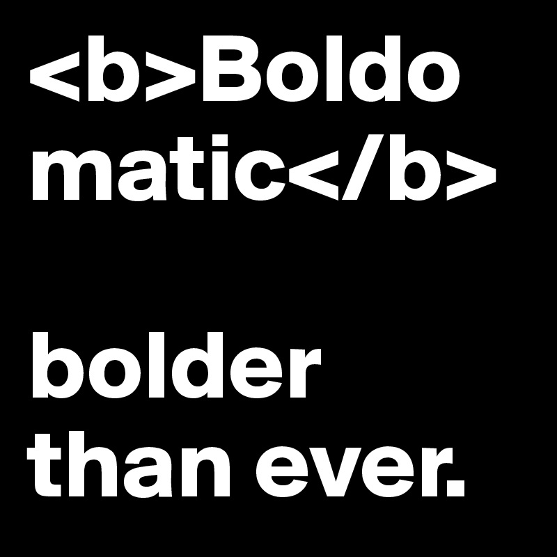 <b>Boldomatic</b>

bolder than ever. 
