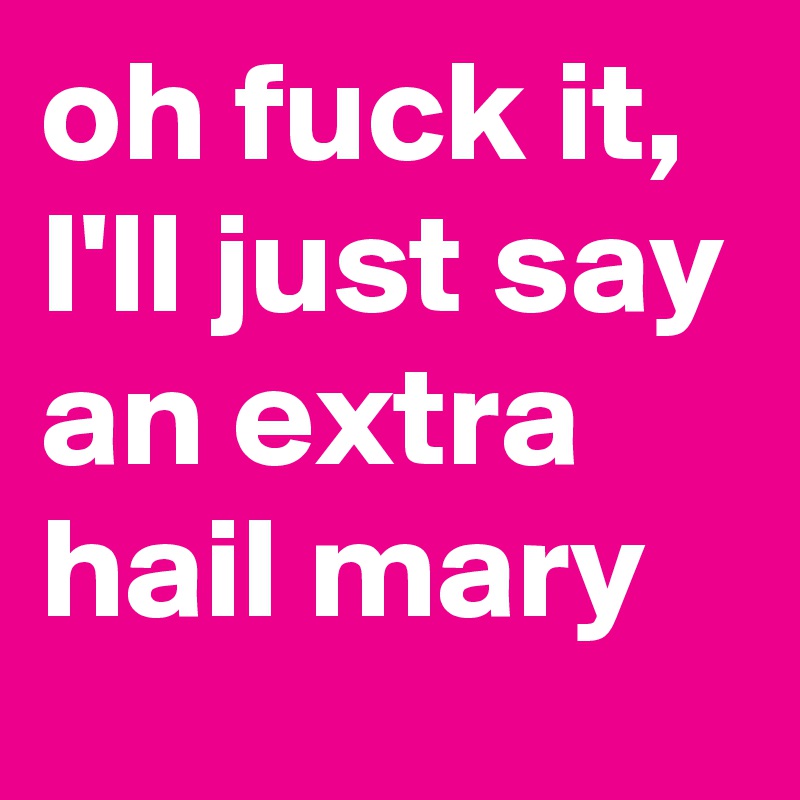 oh fuck it, I'll just say an extra hail mary