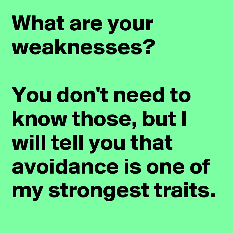 What are your weaknesses?

You don't need to know those, but I will tell you that avoidance is one of my strongest traits.
