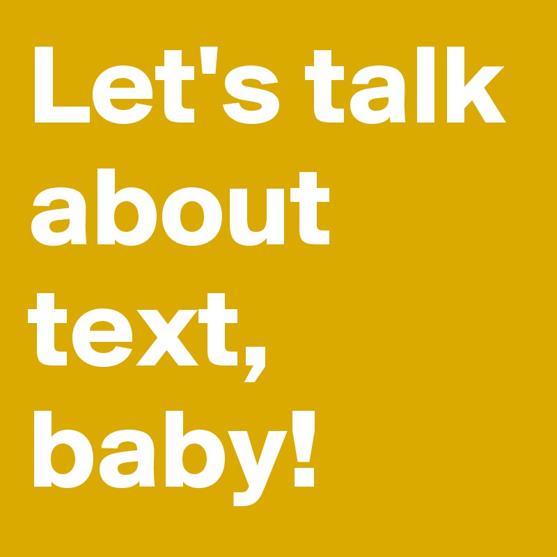 Let's talk about text, baby!