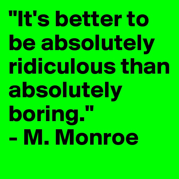 "It's better to be absolutely ridiculous than absolutely boring."
- M. Monroe