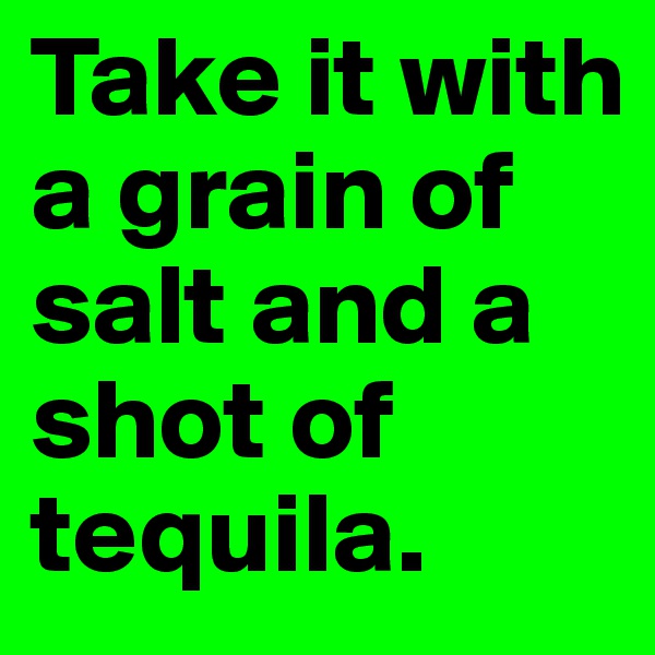 Take it with a grain of salt and a shot of tequila.
