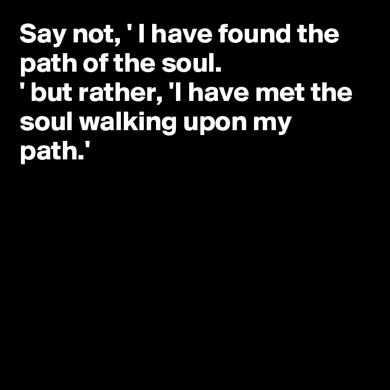 Say not, ' I have found the path of the soul.
' but rather, 'I have met the soul walking upon my path.' 






 