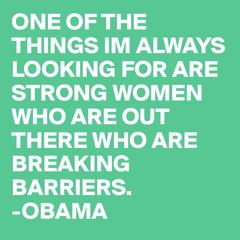 ONE OF THE THINGS IM ALWAYS LOOKING FOR ARE STRONG WOMEN WHO ARE OUT THERE WHO ARE BREAKING BARRIERS.
-OBAMA