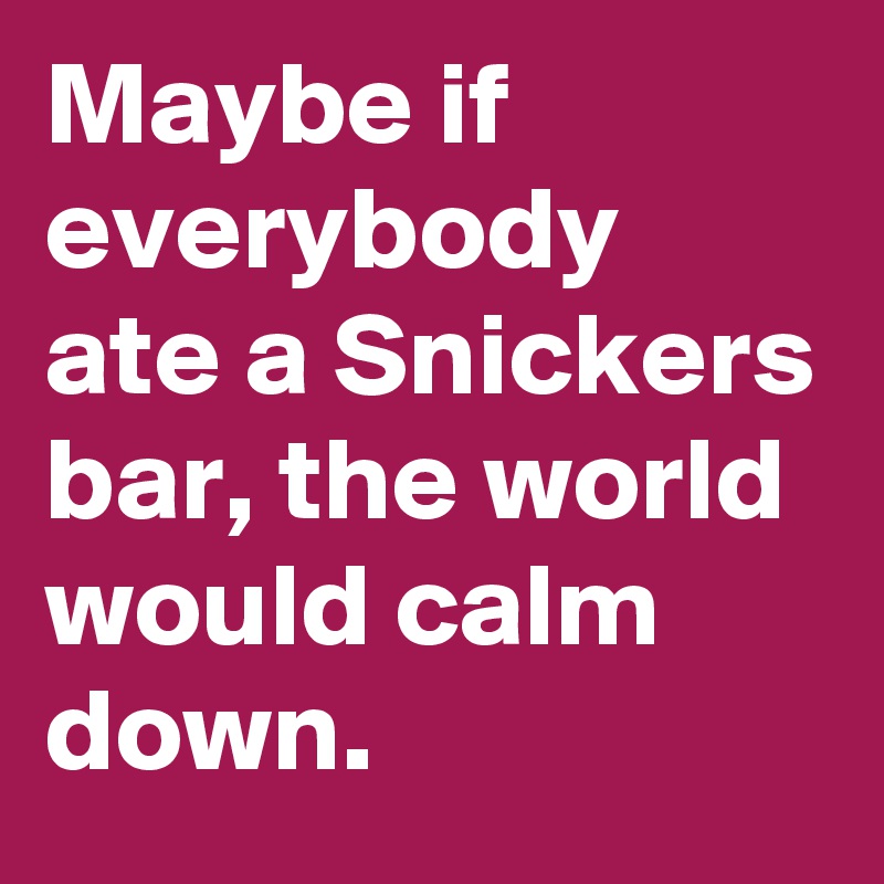 Maybe if everybody ate a Snickers bar, the world would calm down. 